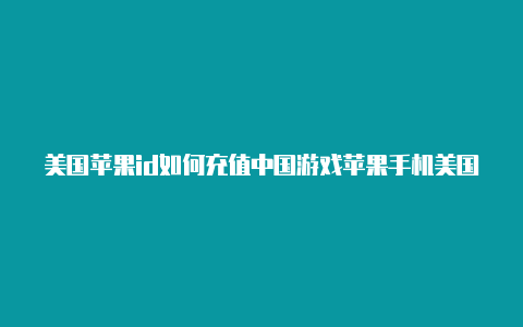 美国苹果id如何充值中国游戏苹果手机美国的id帐号怎么弄出来