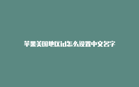 苹果美国地区id怎么设置中文名字