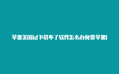 苹果美国id下载不了软件怎么办免费苹果id账号大全美国2022