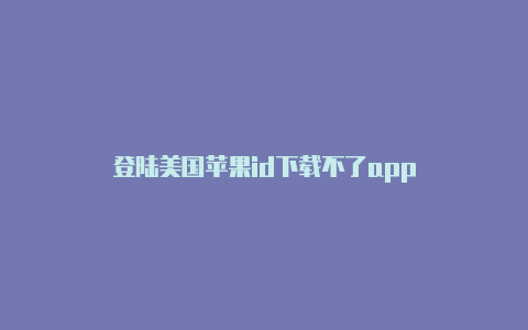 登陆美国苹果id下载不了app