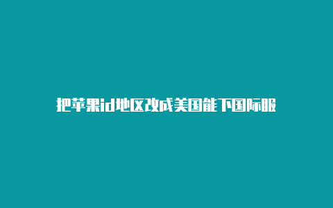 把苹果id地区改成美国能下国际服