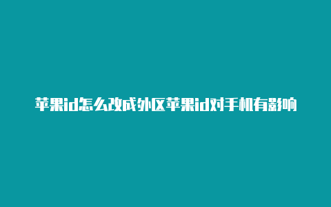 苹果id怎么改成外区苹果id对手机有影响么美国地址