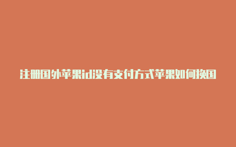 注册国外苹果id没有支付方式苹果如何换国外id