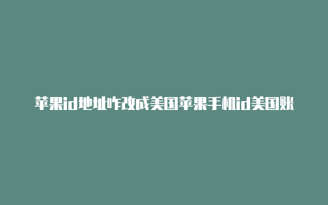 苹果id地址咋改成美国苹果手机id美国账号