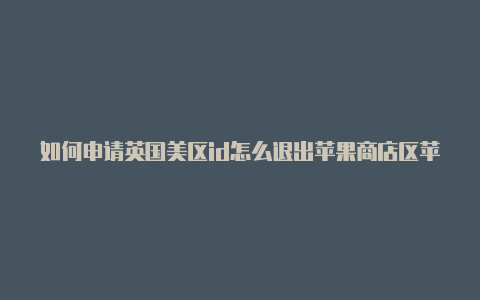 如何申请英国美区id怎么退出苹果商店区苹果id