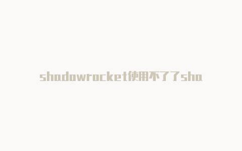 shadowrocket使用不了了shadowrocket在哪下载