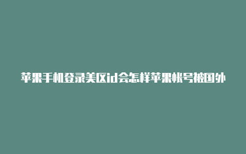 苹果手机登录美区id会怎样苹果帐号被国外帐号共享了