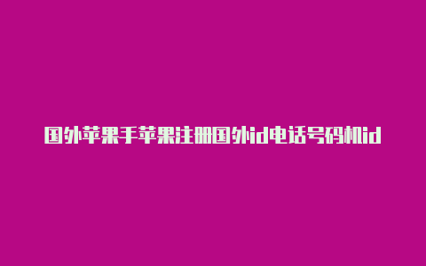 国外苹果手苹果注册国外id电话号码机id怎么解除