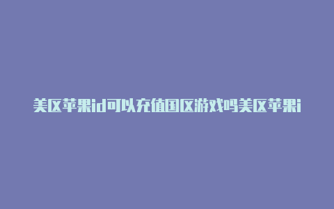 美区苹果id可以充值国区游戏吗美区苹果id怎么用微信支付