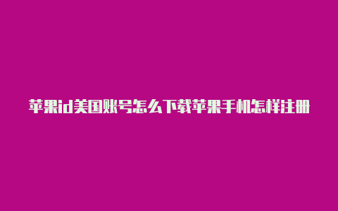 苹果id美国账号怎么下载苹果手机怎样注册美国苹果id