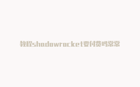 教程shadowrocket要付费吗常常更新