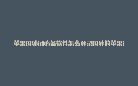 苹果国外id必备软件怎么登录国外的苹果id