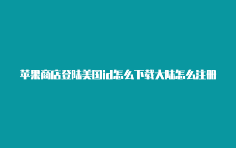 苹果商店登陆美国id怎么下载大陆怎么注册美国苹果id