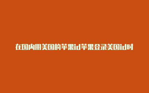 在国内用美国的苹果id苹果登录美国id时为什么无法连接账号违法吗