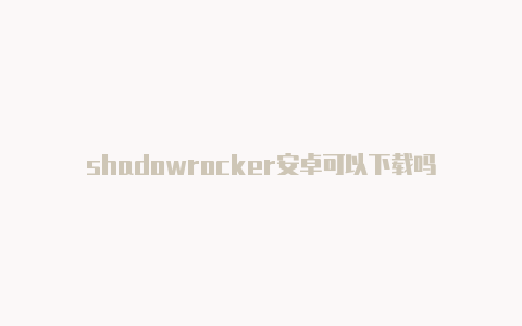 shadowrocker安卓可以下载吗