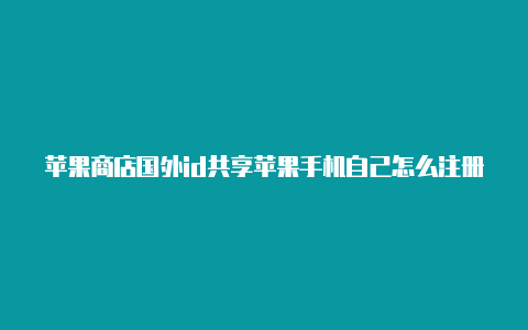 苹果商店国外id共享苹果手机自己怎么注册一个国外id