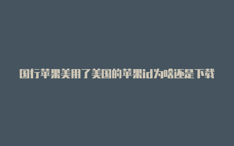 国行苹果美用了美国的苹果id为啥还是下载不了软件区id