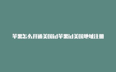 苹果怎么开通美国id苹果id美国地址注册