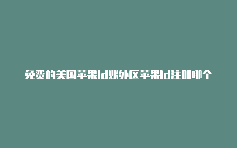 免费的美国苹果id账外区苹果id注册哪个好号