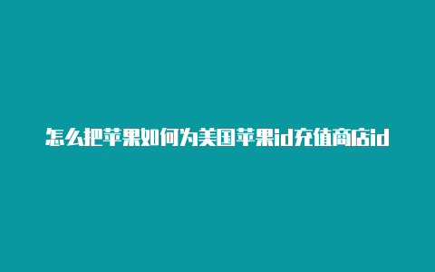 怎么把苹果如何为美国苹果id充值商店id改为美国