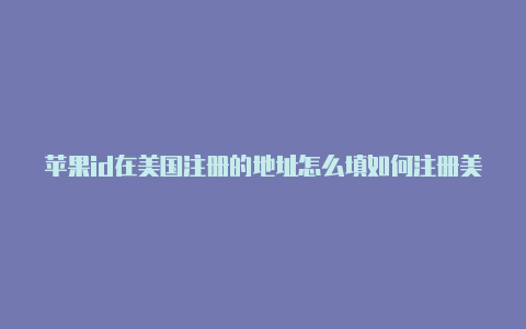 苹果id在美国注册的地址怎么填如何注册美国苹果id付款方式