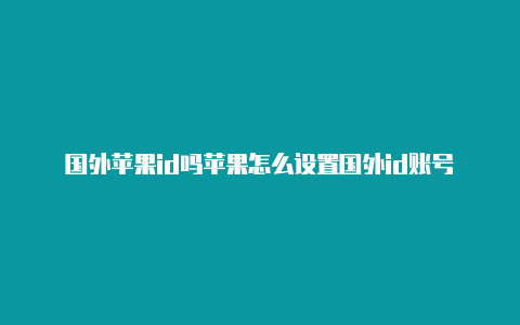 国外苹果id吗苹果怎么设置国外id账号