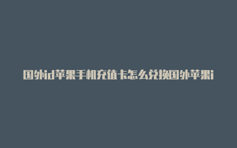 国外id苹果手机充值卡怎么兑换国外苹果id可以下载迅雷吗