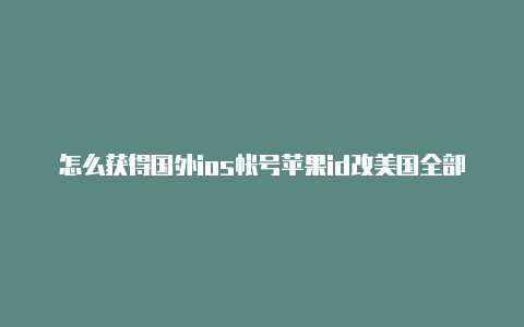 怎么获得国外ios帐号苹果id改美国全部教程