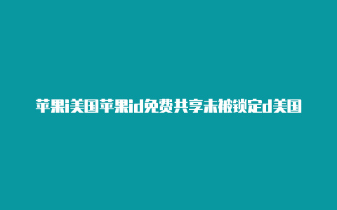 苹果i美国苹果id免费共享未被锁定d美国怎么填