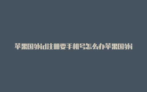 苹果国外id注册要手机号怎么办苹果国外id停用怎么解开