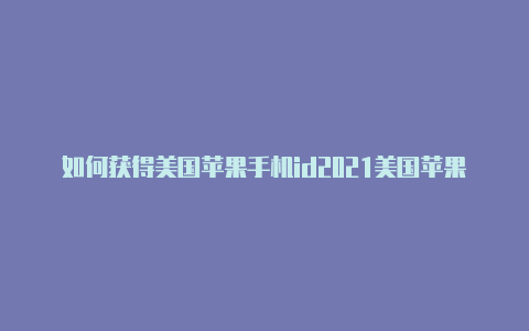 如何获得美国苹果手机id2021美国苹果id账号注册