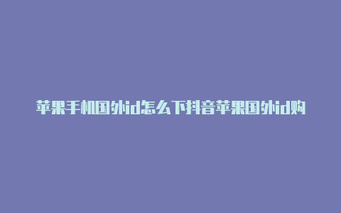 苹果手机国外id怎么下抖音苹果国外id购买app