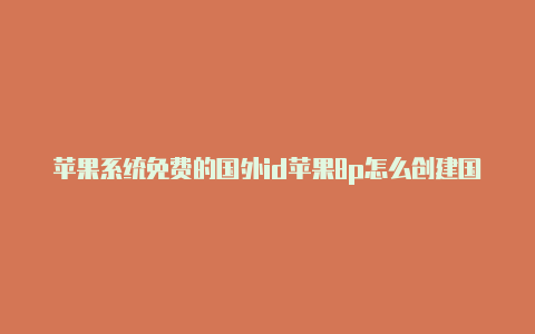 苹果系统免费的国外id苹果8p怎么创建国外id