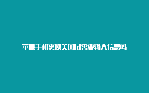 苹果手机更换美国id需要输入信息吗