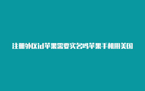 注册外区id苹果需要实名吗苹果手机用美国id有风险吗