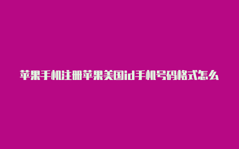 苹果手机注册苹果美国id手机号码格式怎么创建美国id