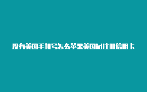 没有美国手机号怎么苹果美国id注册信用卡该怎么弄注册美区苹果id