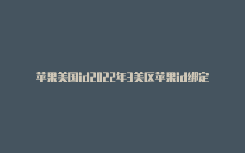 苹果美国id2022年3美区苹果id绑定visa月15