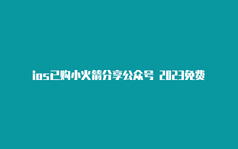 ios已购小火箭分享公众号 2023免费订阅