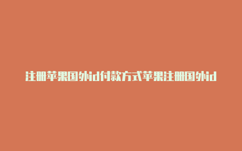 注册苹果国外id付款方式苹果注册国外id时收不到验证码