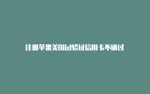 注册苹果美国id验证信用卡不通过