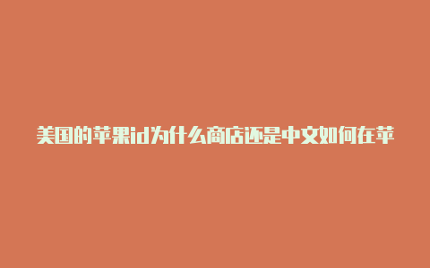 美国的苹果id为什么商店还是中文如何在苹果应用商店注册美国id