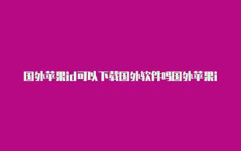 国外苹果id可以下载国外软件吗国外苹果id有什么用