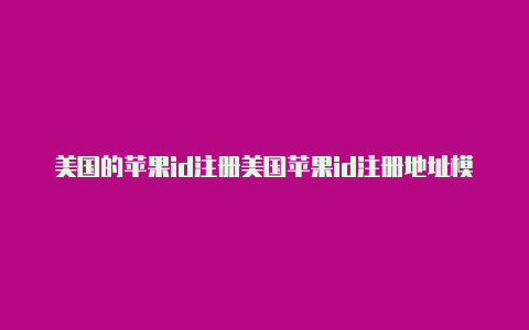 美国的苹果id注册美国苹果id注册地址模版