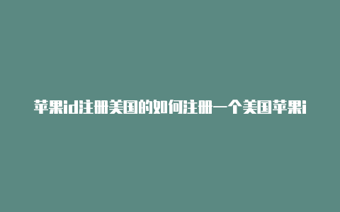 苹果id注册美国的如何注册一个美国苹果id