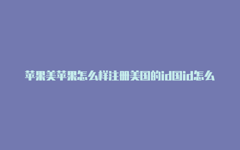 苹果美苹果怎么样注册美国的id国id怎么改成中文