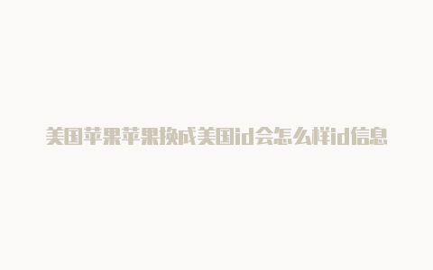 美国苹果苹果换成美国id会怎么样id信息完善