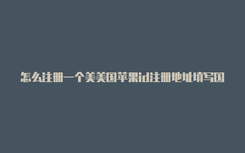 怎么注册一个美美国苹果id注册地址填写国的苹果id