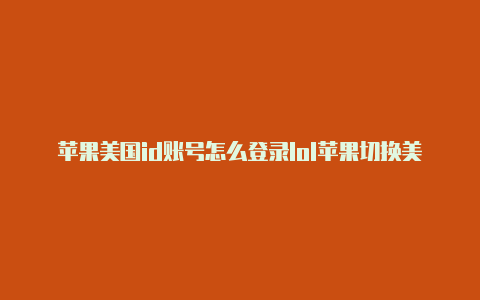 苹果美国id账号怎么登录lol苹果切换美国id