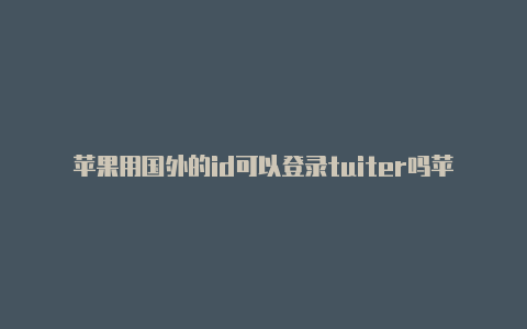 苹果用国外的id可以登录tuiter吗苹果手机如何创建国外id账号